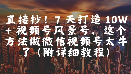 直接抄!7 天打造 10W + 视频号风景号,这个方法做微信视频号太牛了(附详细教程)