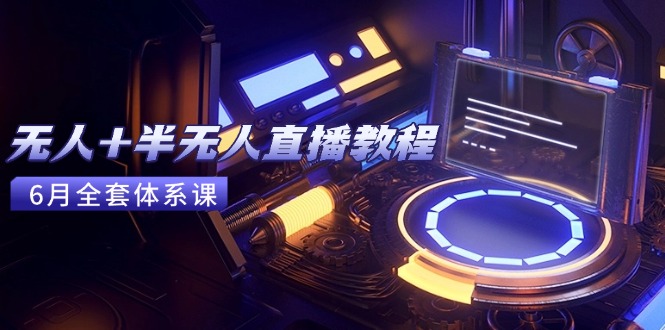 无人+半无人直播教程：AI工具+场景搭建，0到1掌握核心技术(6月更新