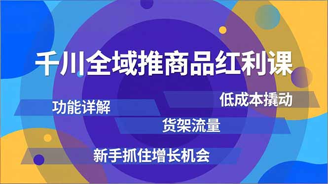 千川全域推商品红利课，功能详解、低成本撬动、货架流量，新手抓住增长机会