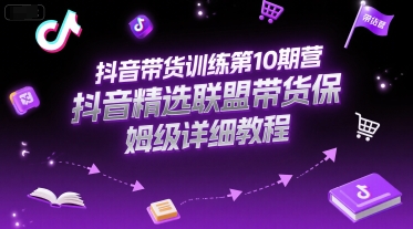 抖音带货训练第10期营,抖音精选联盟带货保姆级详细教程